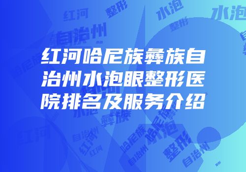 红河哈尼族彝族自治州水泡眼整形医院排名及服务介绍