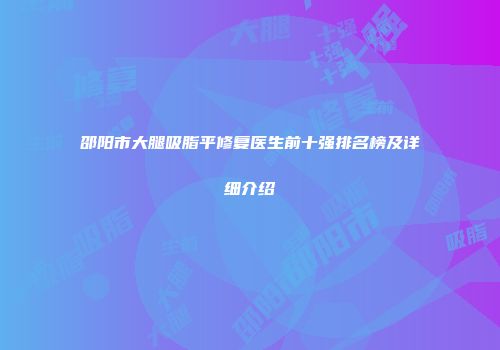 邵阳市大腿吸脂平修复医生前十强排名榜及详细介绍
