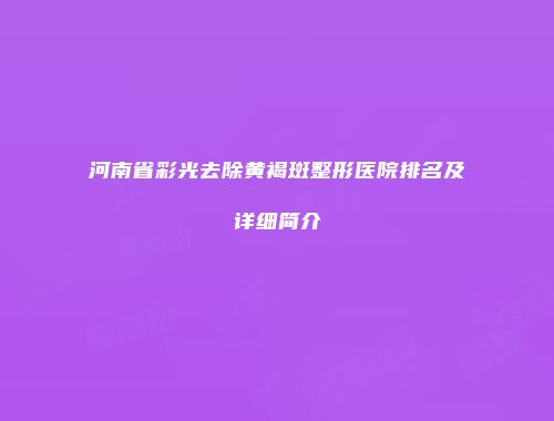 河南省彩光去除黄褐斑整形医院排名及详细简介