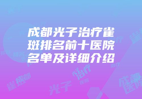 成都光子治疗雀斑排名前十医院名单及详细介绍