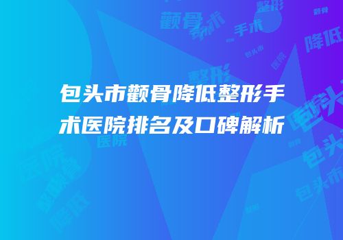 包头市颧骨降低整形手术医院排名及口碑解析