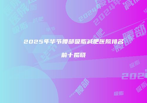 2025年毕节腰部吸脂减肥医院排名前十揭晓