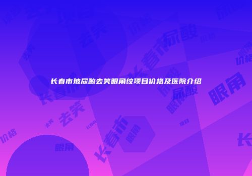 长春市玻尿酸去笑眼角纹项目价格及医院介绍
