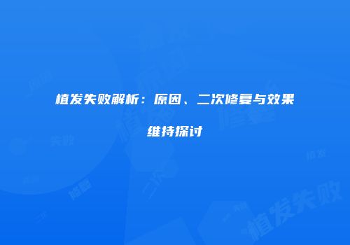 植发失败解析：原因、二次修复与效果维持探讨