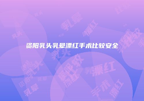 资阳乳头乳晕漂红手术比较安全