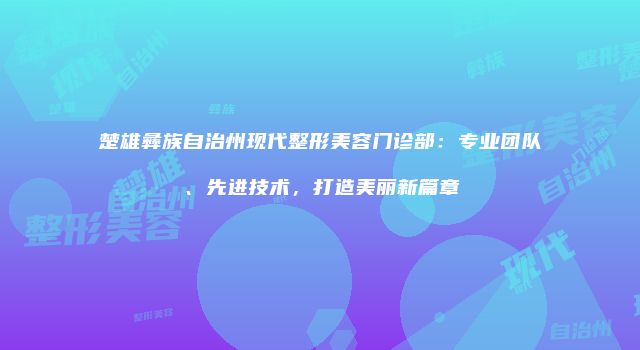 楚雄彝族自治州现代整形美容门诊部：专业团队、先进技术，打造美丽新篇章