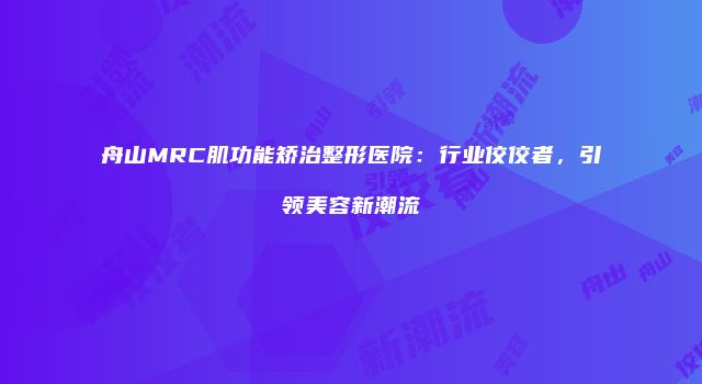 舟山MRC肌功能矫治整形医院：行业佼佼者，引领美容新潮流