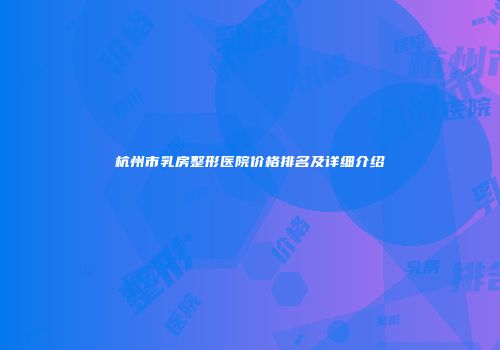 杭州市乳房整形医院价格排名及详细介绍