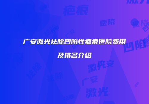 广安激光祛除凹陷性疤痕医院费用及排名介绍