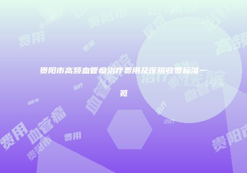 贵阳市高频血管瘤治疗费用及医院收费标准一览