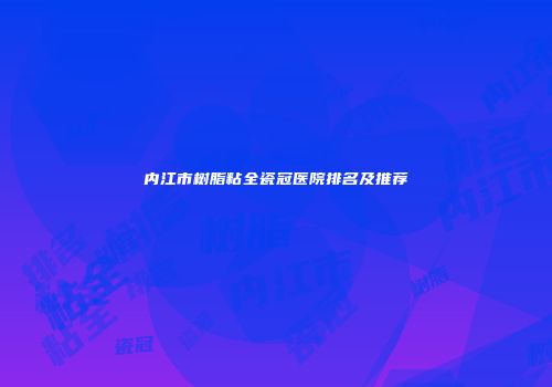 内江市树脂粘全瓷冠医院排名及推荐