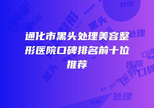通化市黑头处理美容整形医院口碑排名前十位推荐