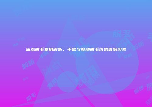 冰点脱毛费用解析：手臂与腿部脱毛价格影响因素