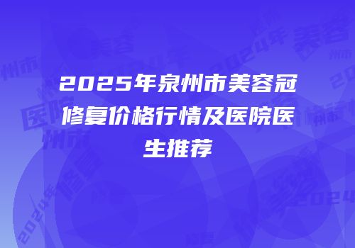2025年泉州市美容冠修复价格行情及医院医生推荐