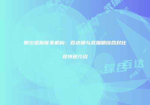 鄂尔多斯医美机构：百达丽与武瑞明综合对比及特色介绍