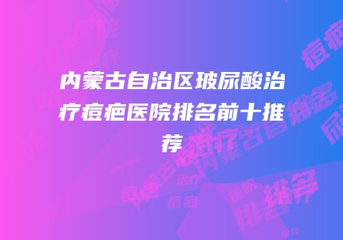 内蒙古自治区玻尿酸治疗痘疤医院排名前十推荐