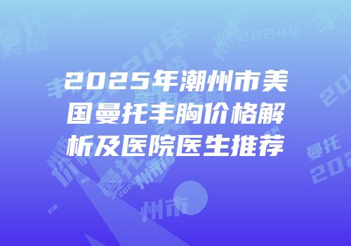 2025年潮州市美国曼托丰胸价格解析及医院医生推荐