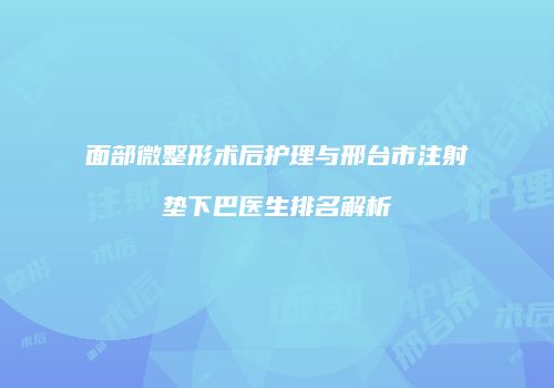 面部微整形术后护理与邢台市注射垫下巴医生排名解析