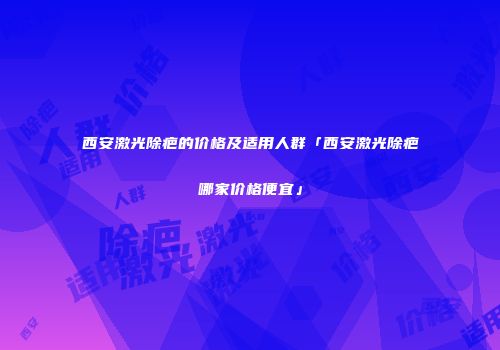 西安激光除疤的价格及适用人群「西安激光除疤哪家价格便宜」