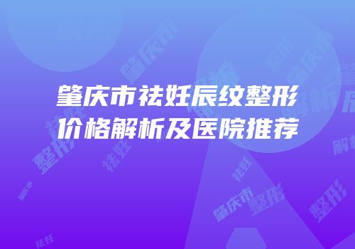 肇庆市祛妊辰纹整形价格解析及医院推荐