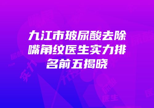 九江市玻尿酸去除嘴角纹医生实力排名前五揭晓