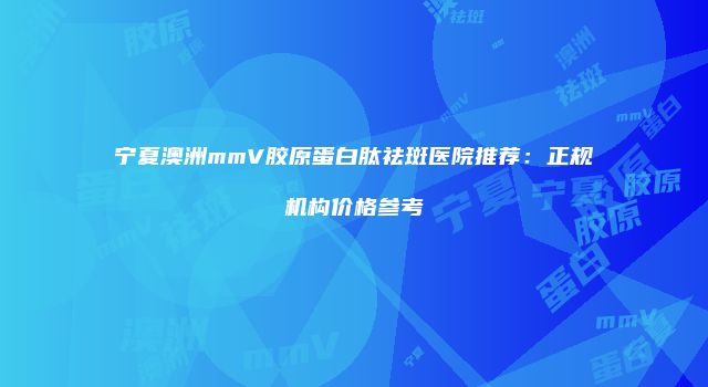 宁夏澳洲mmV胶原蛋白肽祛斑医院推荐：正规机构价格参考