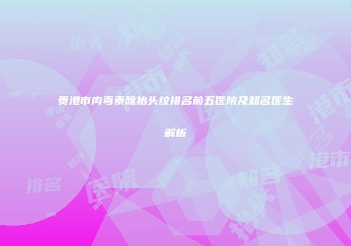 贵港市肉毒素除抬头纹排名前五医院及知名医生解析