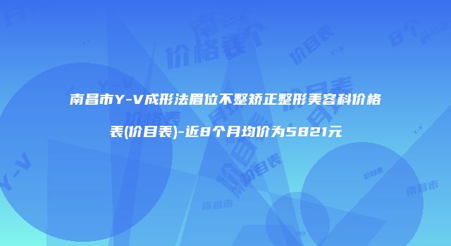 南昌市Y-V成形法眉位不整矫正整形美容科价格表(价目表)-近8个月均价为5821元