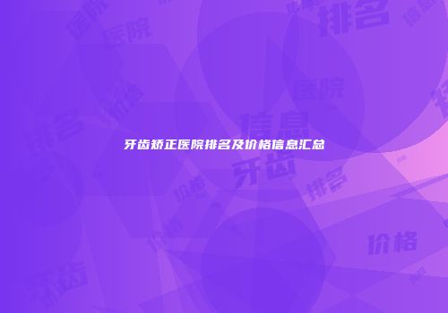 牙齿矫正医院排名及价格信息汇总
