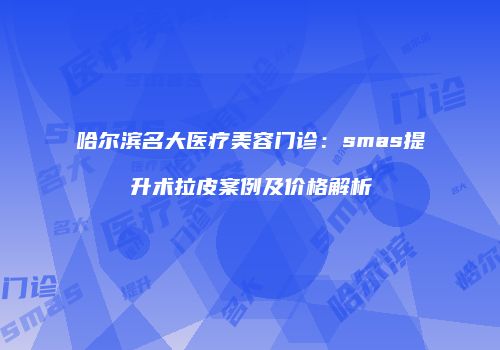 哈尔滨名大医疗美容门诊：smas提升术拉皮案例及价格解析