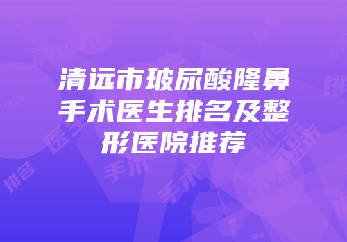 清远市玻尿酸隆鼻手术医生排名及整形医院推荐