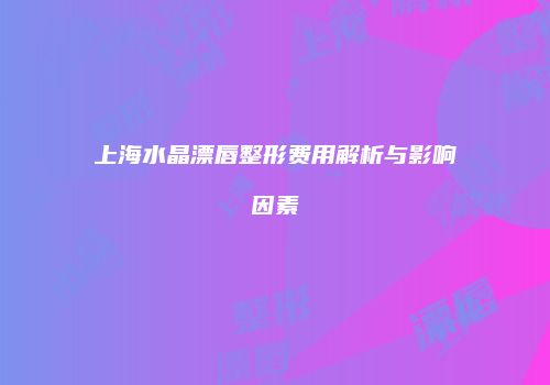 上海水晶漂唇整形费用解析与影响因素