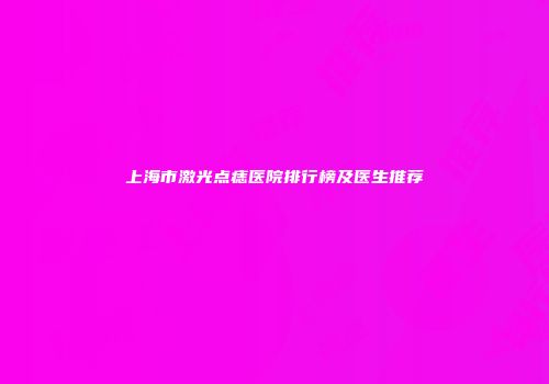 上海市激光点痣医院排行榜及医生推荐