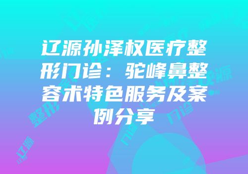 辽源孙泽权医疗整形门诊：驼峰鼻整容术特色服务及案例分享