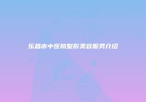 乐昌市中医院整形美容服务介绍
