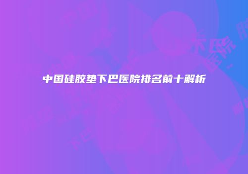 中国硅胶垫下巴医院排名前十解析
