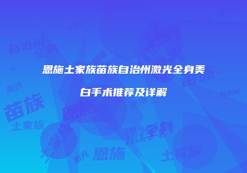 恩施土家族苗族自治州激光全身美白手术推荐及详解