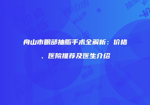舟山市眼部抽脂手术全解析：价格、医院推荐及医生介绍
