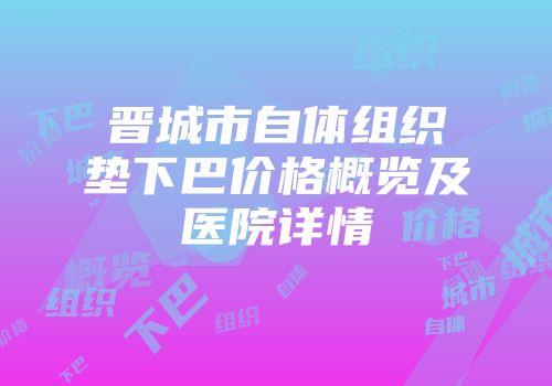 晋城市自体组织垫下巴价格概览及医院详情