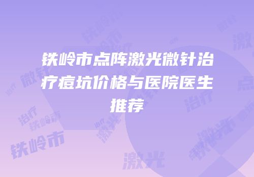 铁岭市点阵激光微针治疗痘坑价格与医院医生推荐