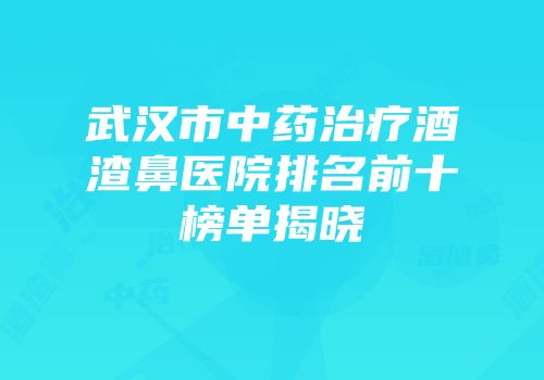 武汉市中药治疗酒渣鼻医院排名前十榜单揭晓