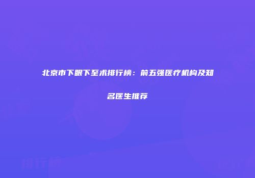 北京市下眼下至术排行榜：前五强医疗机构及知名医生推荐