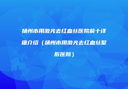 扬州市用激光去红血丝医院前十详细介绍（扬州市用激光去红血丝整形医院）