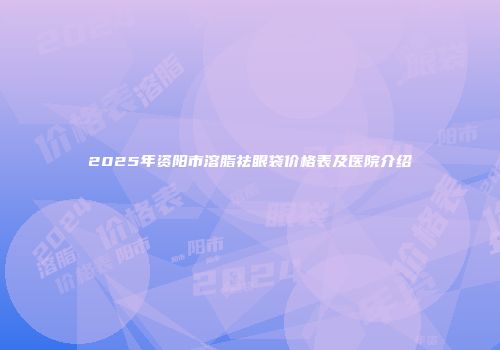 2025年资阳市溶脂祛眼袋价格表及医院介绍