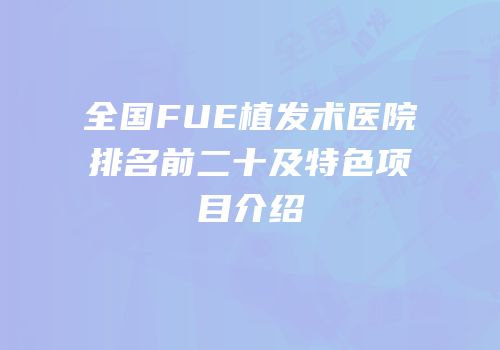 全国FUE植发术医院排名前二十及特色项目介绍
