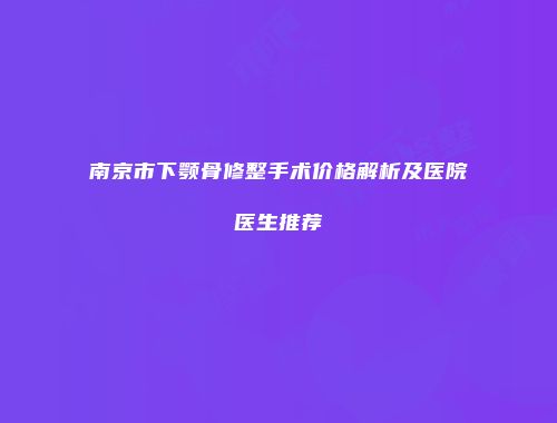南京市下颚骨修整手术价格解析及医院医生推荐
