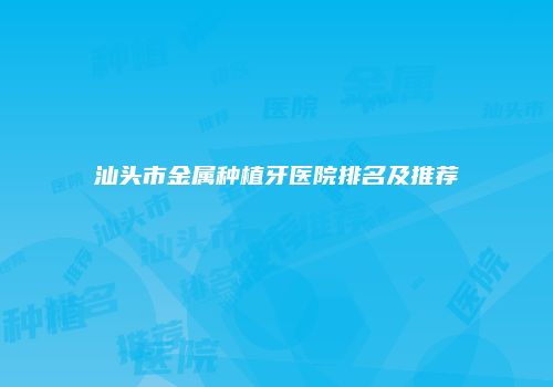 汕头市金属种植牙医院排名及推荐
