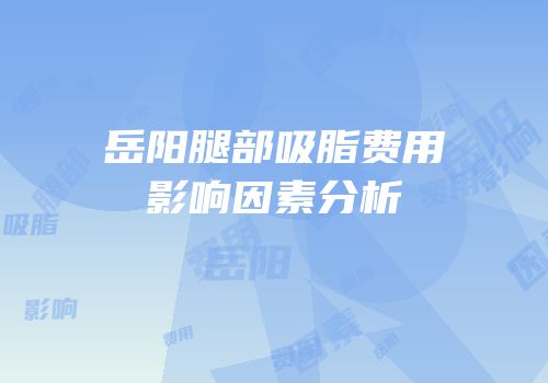 岳阳腿部吸脂费用影响因素分析