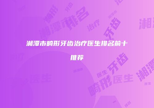 湘潭市畸形牙齿治疗医生排名前十推荐