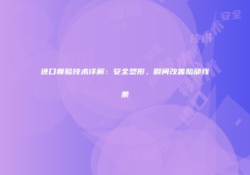 进口瘦脸技术详解：安全塑形，瞬间改善脸部线条